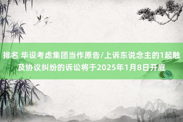 排名 华设考虑集团当作原告/上诉东说念主的1起触及协议纠纷的诉讼将于2025年1月8日开庭