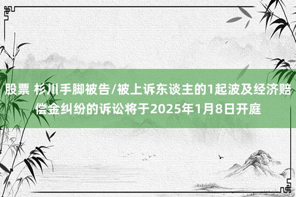 股票 杉川手脚被告/被上诉东谈主的1起波及经济赔偿金纠纷的诉讼将于2025年1月8日开庭