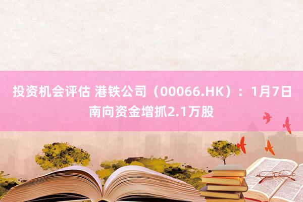 投资机会评估 港铁公司（00066.HK）：1月7日南向资金增抓2.1万股