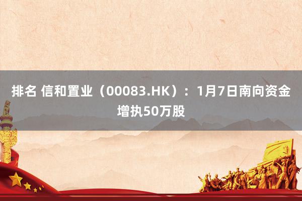 排名 信和置业（00083.HK）：1月7日南向资金增执50万股