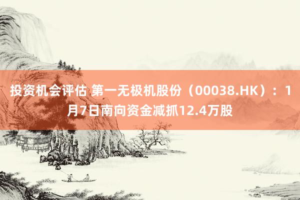 投资机会评估 第一无极机股份（00038.HK）：1月7日南向资金减抓12.4万股