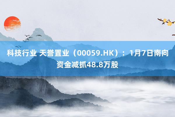 科技行业 天誉置业（00059.HK）：1月7日南向资金减抓48.8万股