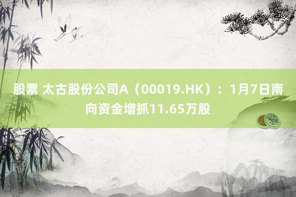 股票 太古股份公司A（00019.HK）：1月7日南向资金增抓11.65万股