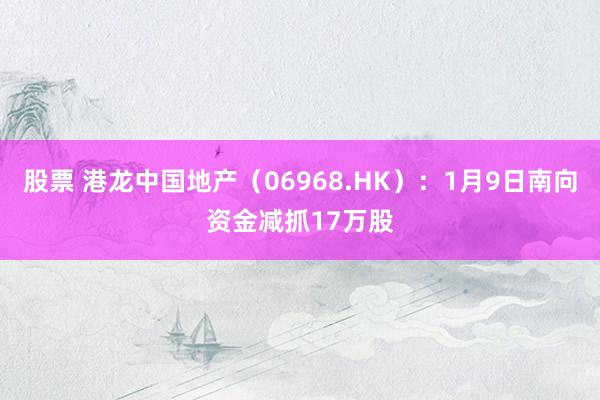 股票 港龙中国地产（06968.HK）：1月9日南向资金减抓17万股