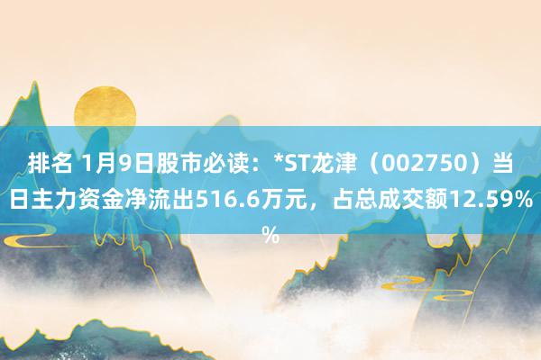 排名 1月9日股市必读：*ST龙津（002750）当日主力资金净流出516.6万元，占总成交额12.59%