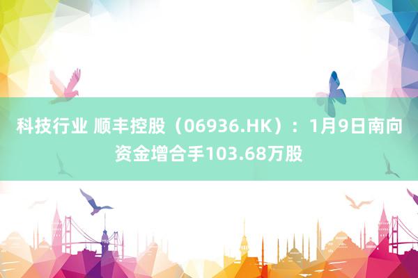 科技行业 顺丰控股（06936.HK）：1月9日南向资金增合手103.68万股