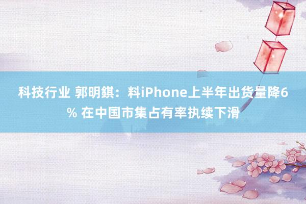 科技行业 郭明錤：料iPhone上半年出货量降6% 在中国市集占有率执续下滑