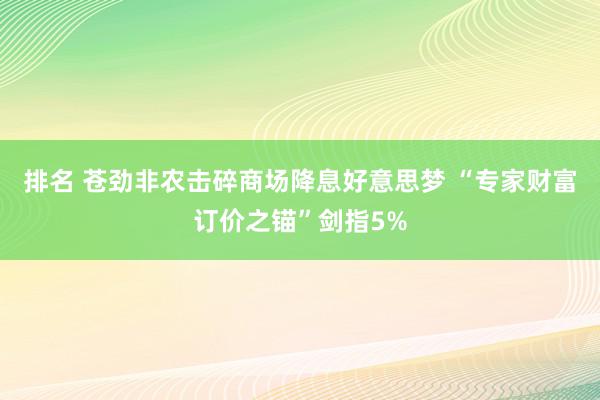 排名 苍劲非农击碎商场降息好意思梦 “专家财富订价之锚”剑指5%