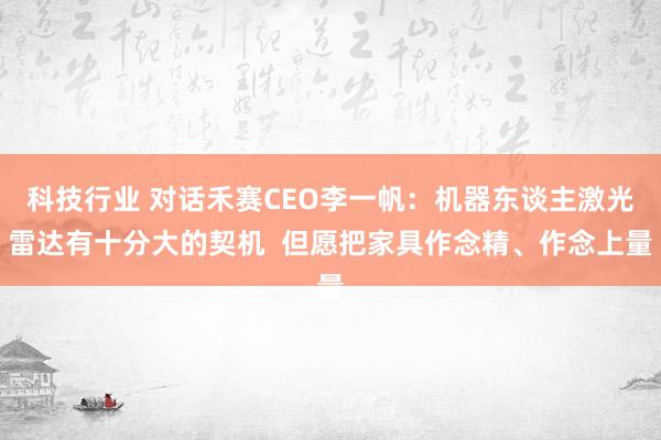 科技行业 对话禾赛CEO李一帆：机器东谈主激光雷达有十分大的契机  但愿把家具作念精、作念上量