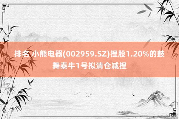 排名 小熊电器(002959.SZ)捏股1.20%的鼓舞泰牛1号拟清仓减捏