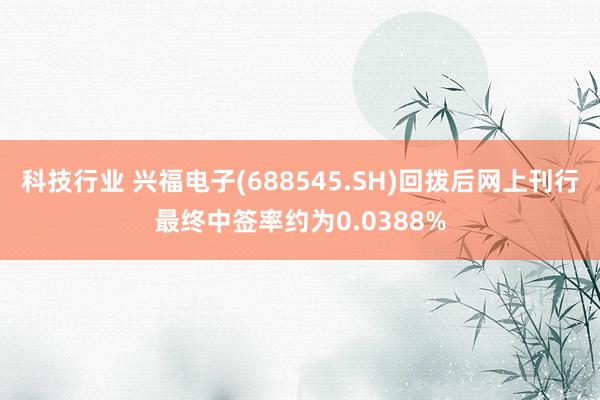 科技行业 兴福电子(688545.SH)回拨后网上刊行最终中签率约为0.0388%