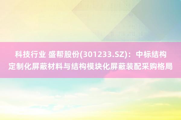 科技行业 盛帮股份(301233.SZ)：中标结构定制化屏蔽材料与结构模块化屏蔽装配采购格局