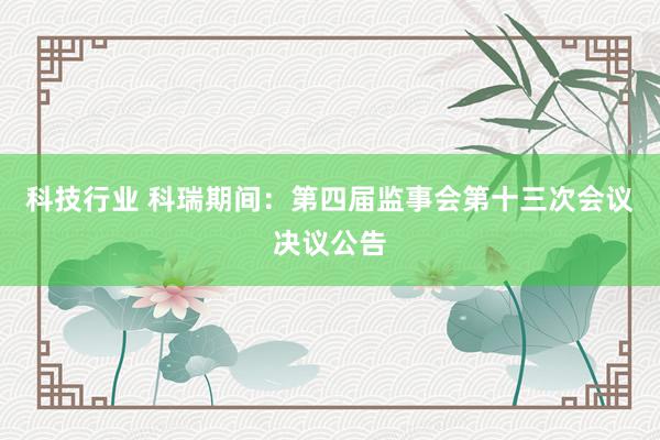 科技行业 科瑞期间：第四届监事会第十三次会议决议公告