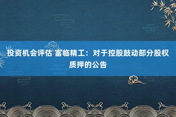 投资机会评估 富临精工：对于控股鼓动部分股权质押的公告