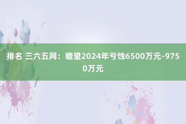 排名 三六五网：瞻望2024年亏蚀6500万元-9750万元