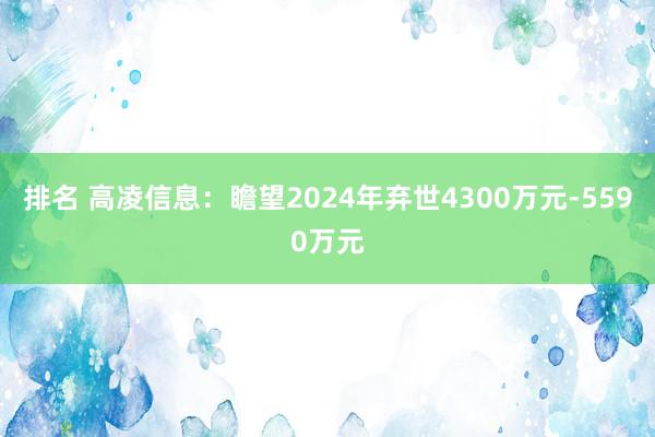 排名 高凌信息：瞻望2024年弃世4300万元-5590万元