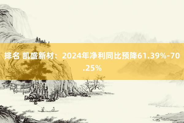 排名 凯盛新材：2024年净利同比预降61.39%-70.25%