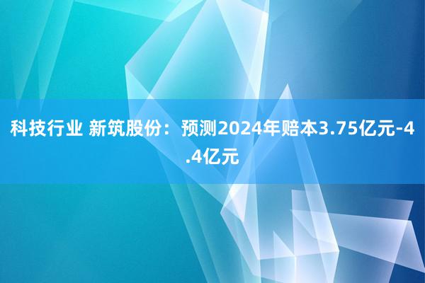 科技行业 新筑股份：预测2024年赔本3.75亿元-4.4亿元