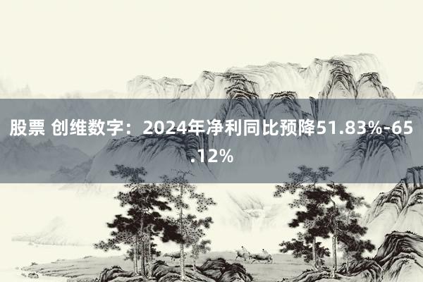 股票 创维数字：2024年净利同比预降51.83%-65.12%