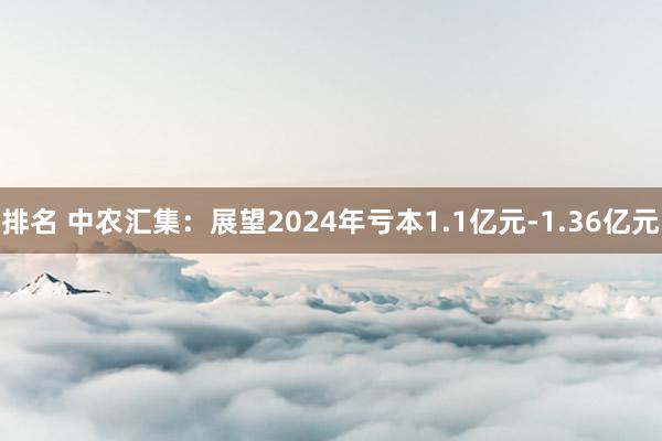 排名 中农汇集：展望2024年亏本1.1亿元-1.36亿元