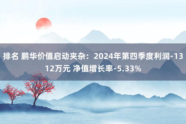 排名 鹏华价值启动夹杂：2024年第四季度利润-1312万元 净值增长率-5.33%