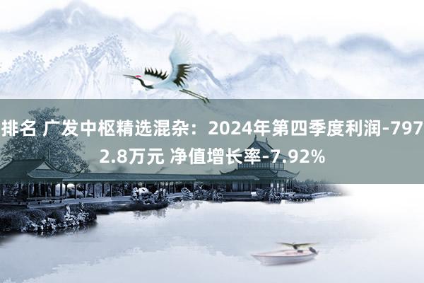 排名 广发中枢精选混杂：2024年第四季度利润-7972.8万元 净值增长率-7.92%