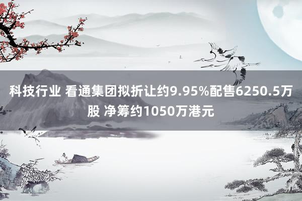 科技行业 看通集团拟折让约9.95%配售6250.5万股 净筹约1050万港元