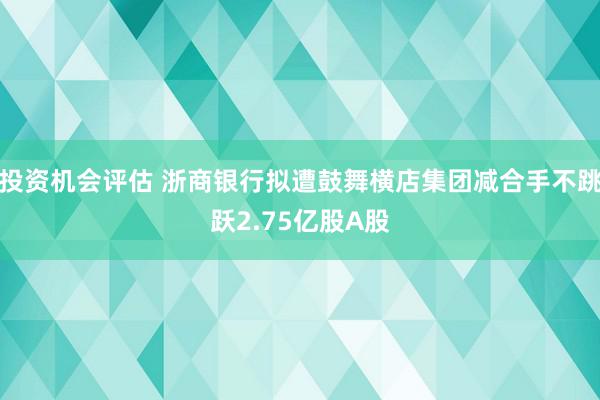 投资机会评估 浙商银行拟遭鼓舞横店集团减合手不跳跃2.75亿股A股