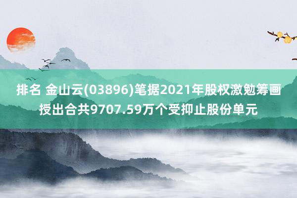 排名 金山云(03896)笔据2021年股权激勉筹画授出合共9707.59万个受抑止股份单元