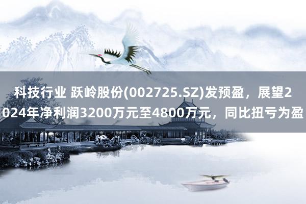 科技行业 跃岭股份(002725.SZ)发预盈，展望2024年净利润3200万元至4800万元，同比扭亏为盈