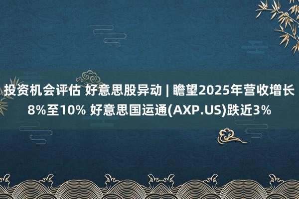 投资机会评估 好意思股异动 | 瞻望2025年营收增长8%至10% 好意思国运通(AXP.US)跌近3%