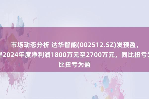 市场动态分析 达华智能(002512.SZ)发预盈，瞻望2024年度净利润1800万元至2700万元，同比扭亏为盈