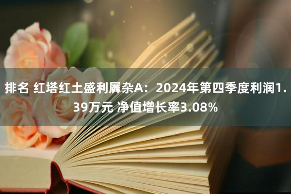 排名 红塔红土盛利羼杂A：2024年第四季度利润1.39万元 净值增长率3.08%