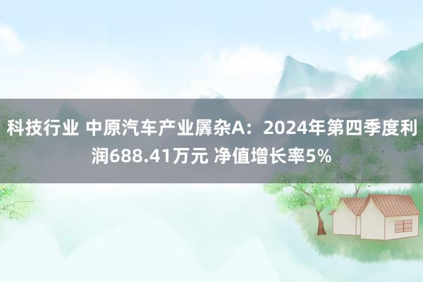 科技行业 中原汽车产业羼杂A：2024年第四季度利润688.41万元 净值增长率5%