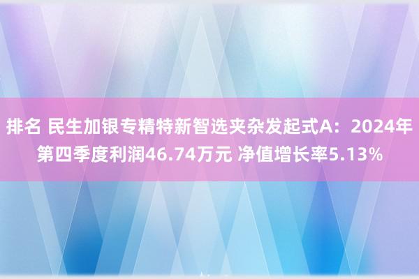 排名 民生加银专精特新智选夹杂发起式A：2024年第四季度利润46.74万元 净值增长率5.13%