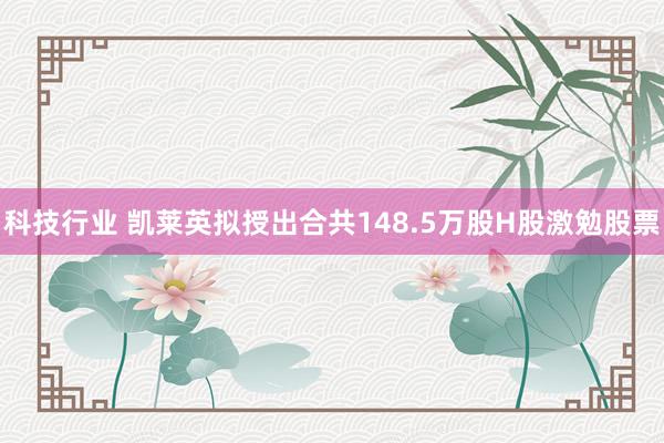 科技行业 凯莱英拟授出合共148.5万股H股激勉股票