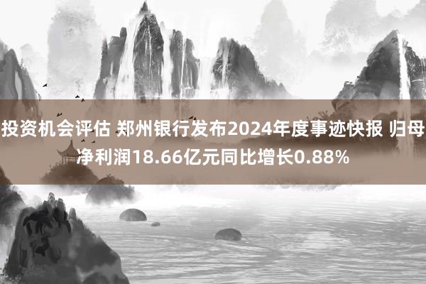 投资机会评估 郑州银行发布2024年度事迹快报 归母净利润18.66亿元同比增长0.88%