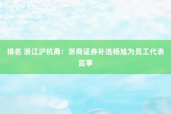 排名 浙江沪杭甬：浙商证券补选杨旭为员工代表监事