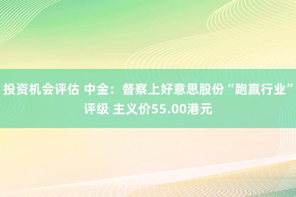 投资机会评估 中金：督察上好意思股份“跑赢行业”评级 主义价55.00港元