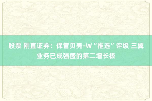 股票 刚直证券：保管贝壳-W“推选”评级 三翼业务已成强盛的第二增长极