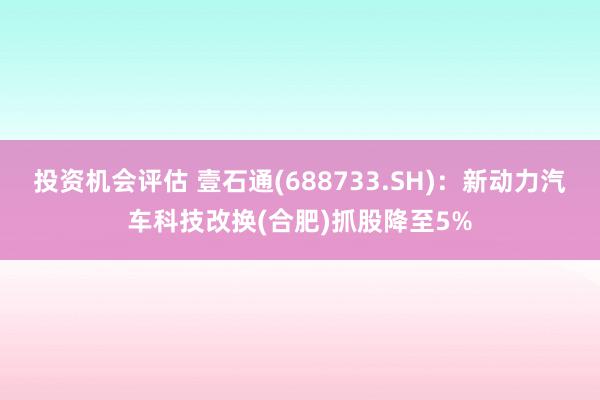 投资机会评估 壹石通(688733.SH)：新动力汽车科技改换(合肥)抓股降至5%