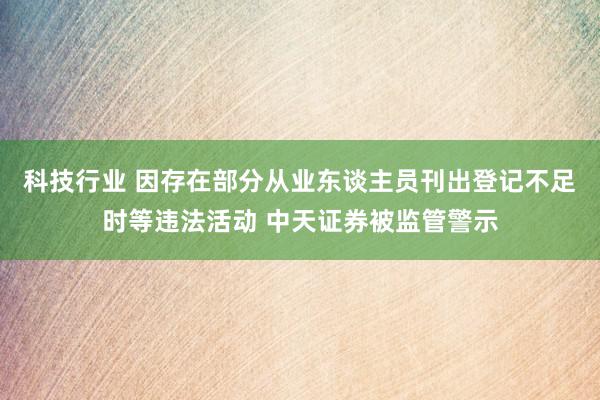 科技行业 因存在部分从业东谈主员刊出登记不足时等违法活动 中天证券被监管警示