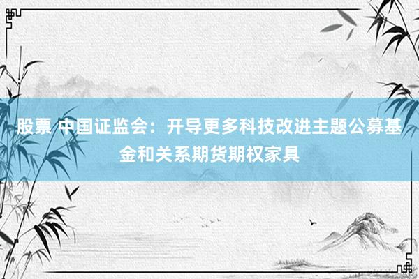 股票 中国证监会：开导更多科技改进主题公募基金和关系期货期权家具