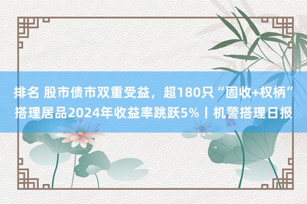 排名 股市债市双重受益，超180只“固收+权柄”搭理居品2024年收益率跳跃5%丨机警搭理日报