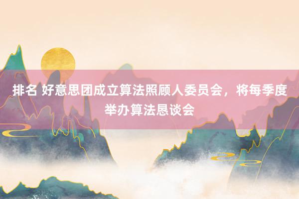 排名 好意思团成立算法照顾人委员会，将每季度举办算法恳谈会