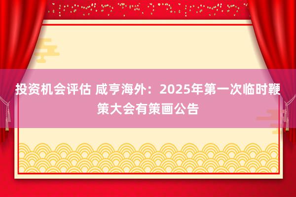 投资机会评估 咸亨海外：2025年第一次临时鞭策大会有策画公告