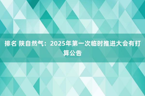 排名 陕自然气：2025年第一次临时推进大会有打算公告