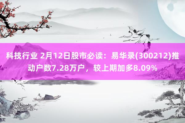 科技行业 2月12日股市必读：易华录(300212)推动户数7.28万户，较上期加多8.09%