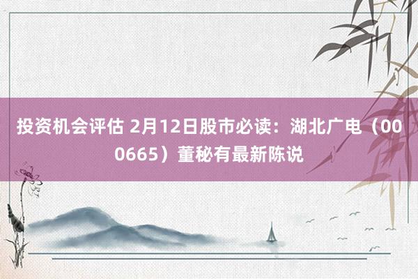 投资机会评估 2月12日股市必读：湖北广电（000665）董秘有最新陈说