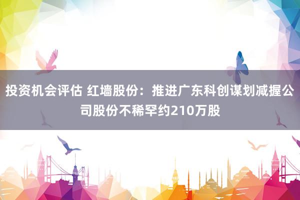 投资机会评估 红墙股份：推进广东科创谋划减握公司股份不稀罕约210万股